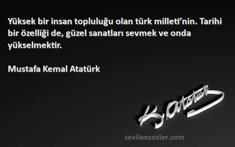 Mustafa Kemal Atatürk Sözleri 
Yüksek bir insan topluluğu olan türk milleti’nin. Tarihi bir özelliği de, güzel sanatları sevmek ve onda yükselmektir.