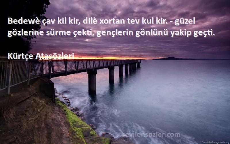 Kürtçe Atasözleri Sözleri 
Bedewè çav kil kir, dilè xortan tev kul kir. - güzel gözlerine sürme çekti, gençlerin gönlünü yakip geçti.