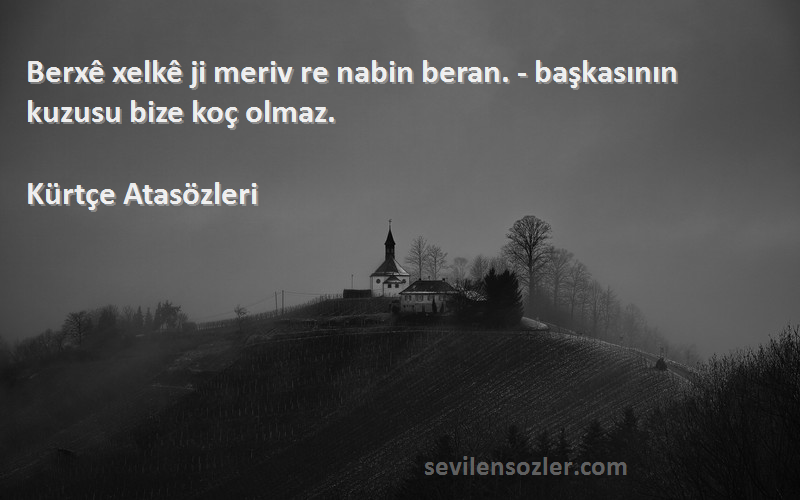 Kürtçe Atasözleri Sözleri 
Berxê xelkê ji meriv re nabin beran. - başkasının kuzusu bize koç olmaz.