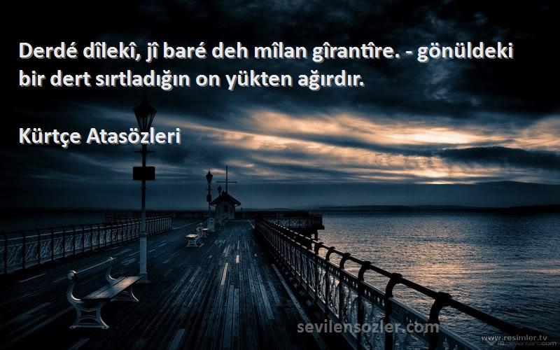 Kürtçe Atasözleri Sözleri 
Derdé dîlekî, jî baré deh mîlan gîrantîre. - gönüldeki bir dert sırtladığın on yükten ağırdır.
