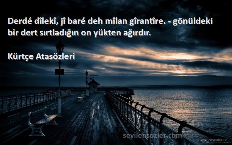 Kürtçe Atasözleri Sözleri 
Derdé dîlekî, jî baré deh mîlan gîrantîre. - gönüldeki bir dert sırtladığın on yükten ağırdır.