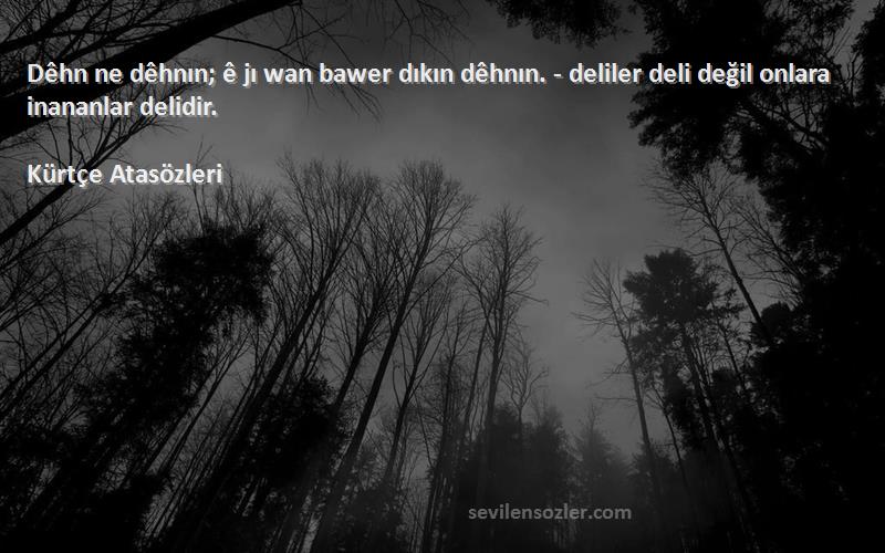 Kürtçe Atasözleri - Dêhn ne dêhnın; ê jı wan bawer dıkın dêhnın. - deliler deli değil onlara inananlar delidir.