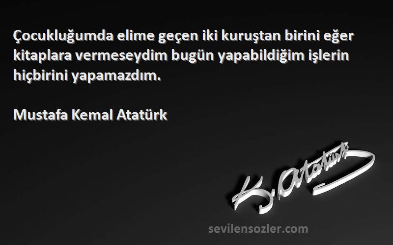 Mustafa Kemal Atatürk Sözleri 
Çocukluğumda elime geçen iki kuruştan birini eğer kitaplara vermeseydim bugün yapabildiğim işlerin hiçbirini yapamazdım.