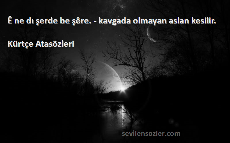 Kürtçe Atasözleri - Ê ne dı şerde be şêre. - kavgada olmayan aslan kesilir.