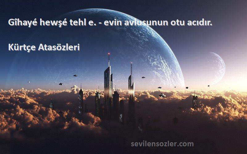 Kürtçe Atasözleri - Gîhayé hewşé tehl e. - evin avlusunun otu acıdır.