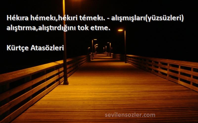 Kürtçe Atasözleri - Hékıra hémekı,hékıri témekı. - alışmışları(yüzsüzleri) alıştırma,alıştırdığını tok etme.