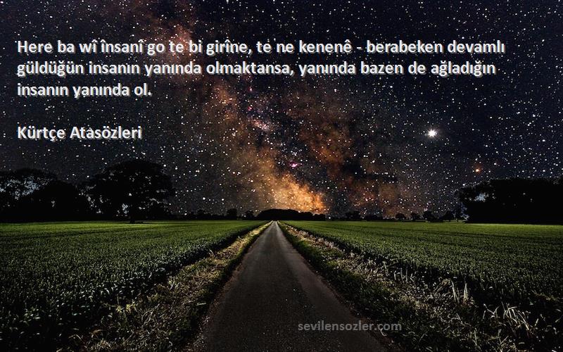 Kürtçe Atasözleri Sözleri 
Here ba wî însanî go te bi girîne, te ne kenenê - berabeken devamlı güldüğün insanın yanında olmaktansa, yanında bazen de ağladığın insanın yanında ol.