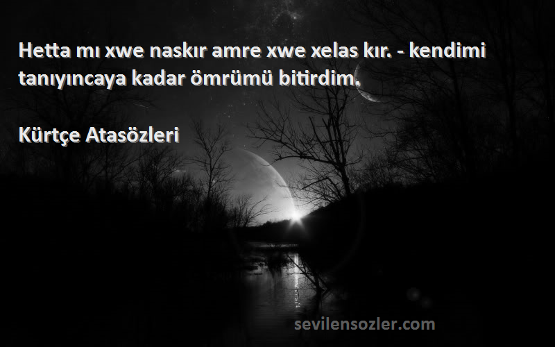 Kürtçe Atasözleri - Hetta mı xwe naskır amre xwe xelas kır. - kendimi tanıyıncaya kadar ömrümü bitirdim.