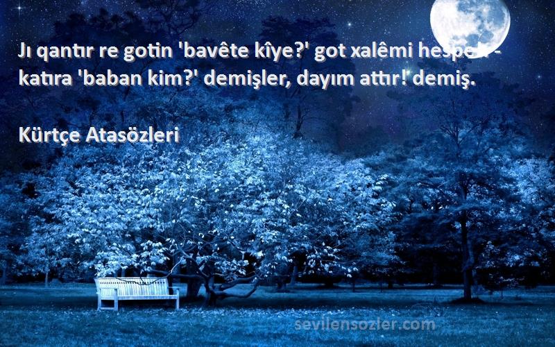 Kürtçe Atasözleri Sözleri 
Jı qantır re gotin 'bavête kîye?' got xalêmi hespe!. - katıra 'baban kim?' demişler, dayım attır! demiş.