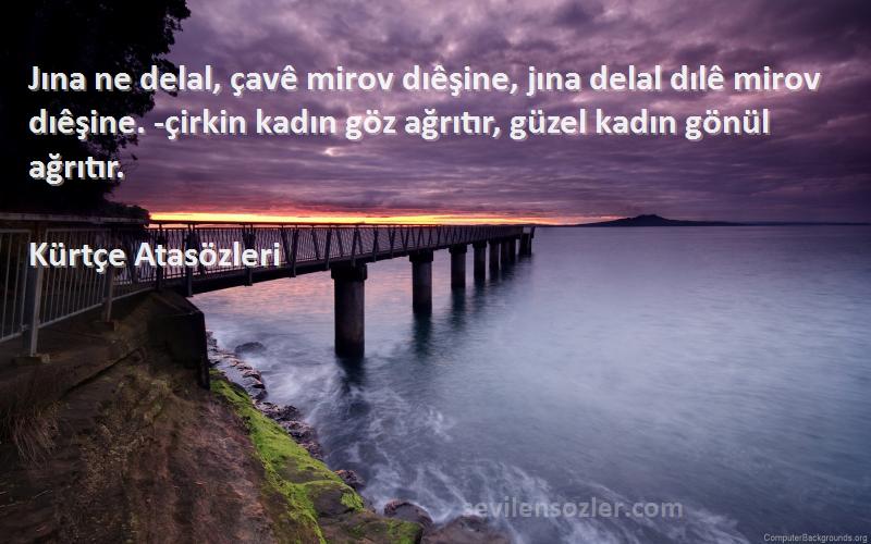 Kürtçe Atasözleri Sözleri 
Jına ne delal, çavê mirov dıêşine, jına delal dılê mirov dıêşine. -çirkin kadın göz ağrıtır, güzel kadın gönül ağrıtır.