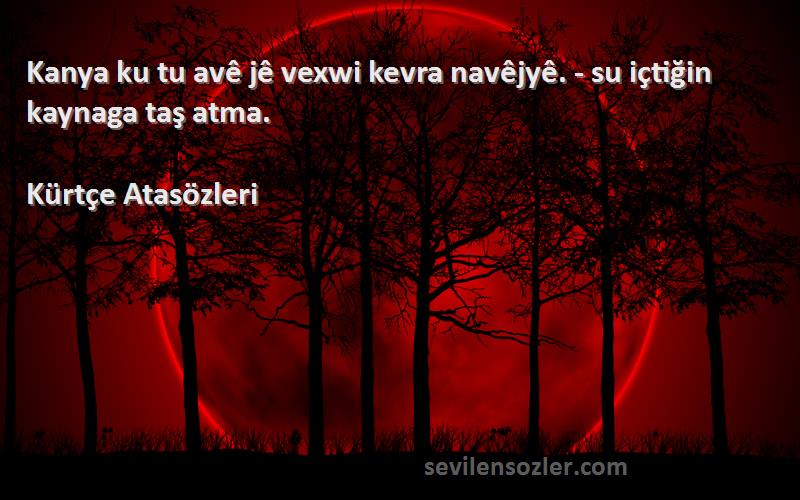 Kürtçe Atasözleri - Kanya ku tu avê jê vexwi kevra navêjyê. - su içtiğin kaynaga taş atma.