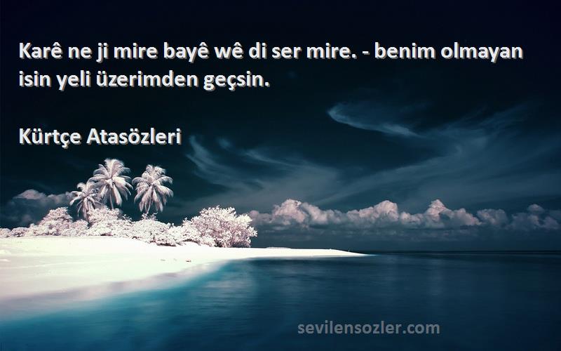 Kürtçe Atasözleri - Karê ne ji mire bayê wê di ser mire. - benim olmayan isin yeli üzerimden geçsin.