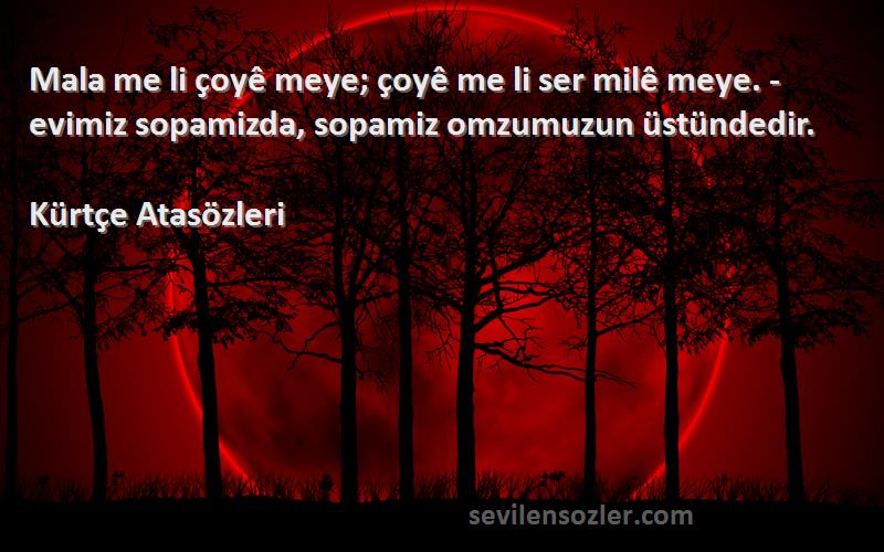 Kürtçe Atasözleri - Mala me li çoyê meye; çoyê me li ser milê meye. - evimiz sopamizda, sopamiz omzumuzun üstündedir.