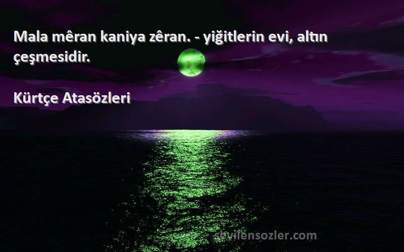 Kürtçe Atasözleri - Mala mêran kaniya zêran. - yiğitlerin evi, altın çeşmesidir.