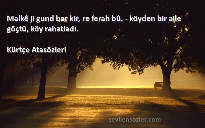 Kürtçe Atasözleri - Malkê ji gund bar kir, re ferah bû. - köyden bir aile göçtü, köy rahatladı.