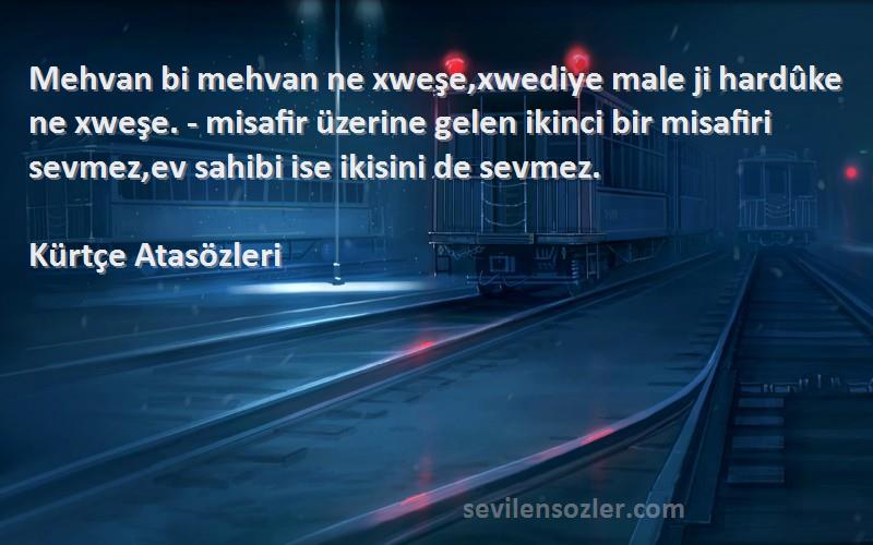 Kürtçe Atasözleri Sözleri 
Mehvan bi mehvan ne xweşe,xwediye male ji hardûke ne xweşe. - misafir üzerine gelen ikinci bir misafiri sevmez,ev sahibi ise ikisini de sevmez.