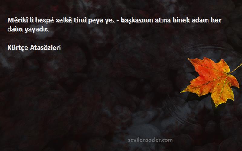 Kürtçe Atasözleri - Mêrikî li hespé xelkê timî peya ye. - başkasının atına binek adam her daim yayadır.