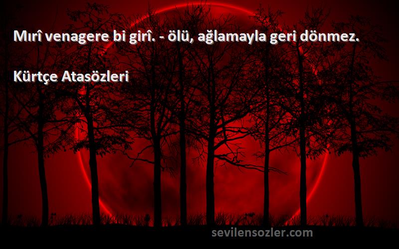 Kürtçe Atasözleri - Mırî venagere bi girî. - ölü, ağlamayla geri dönmez.