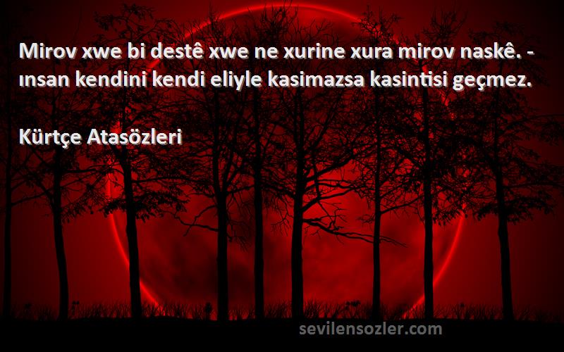 Kürtçe Atasözleri Sözleri 
Mirov xwe bi destê xwe ne xurine xura mirov naskê. - ınsan kendini kendi eliyle kasimazsa kasintisi geçmez.