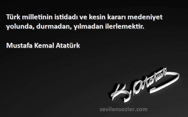 Mustafa Kemal Atatürk - Türk milletinin istidadı ve kesin kararı medeniyet yolunda, durmadan, yılmadan ilerlemektir.