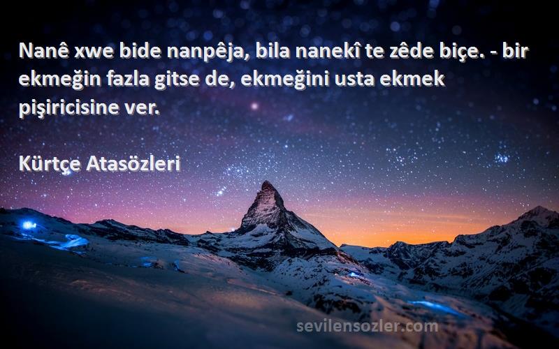 Kürtçe Atasözleri Sözleri 
Nanê xwe bide nanpêja, bila nanekî te zêde biçe. - bir ekmeğin fazla gitse de, ekmeğini usta ekmek pişiricisine ver.