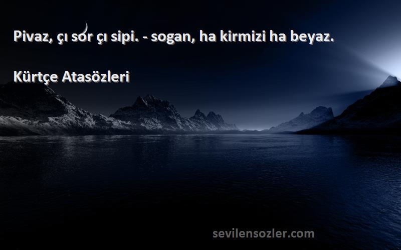 Kürtçe Atasözleri - Pivaz, çı sor çı sipi. - sogan, ha kirmizi ha beyaz.