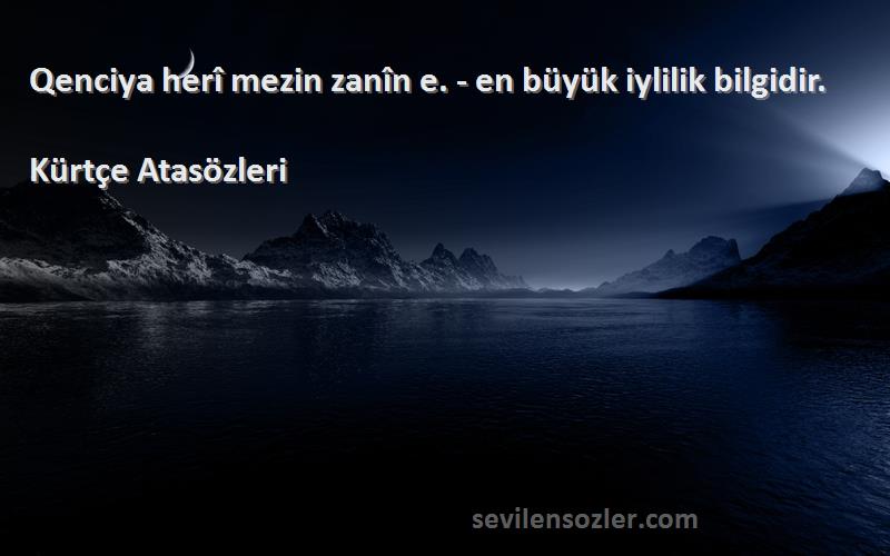 Kürtçe Atasözleri - Qenciya herî mezin zanîn e. - en büyük iylilik bilgidir.