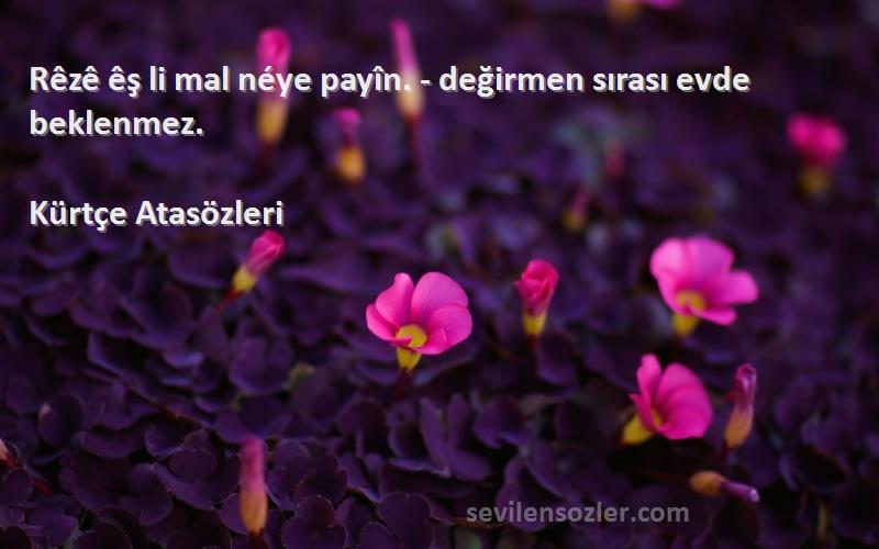 Kürtçe Atasözleri - Rêzê êş li mal néye payîn. - değirmen sırası evde beklenmez.