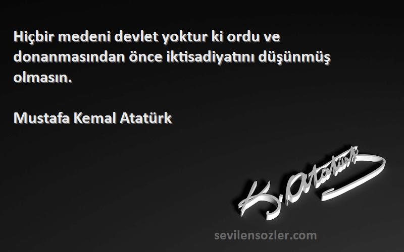 Mustafa Kemal Atatürk - Hiçbir medeni devlet yoktur ki ordu ve donanmasından önce iktisadiyatını düşünmüş olmasın.