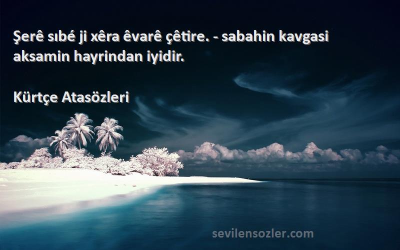 Kürtçe Atasözleri - Şerê sıbé ji xêra êvarê çêtire. - sabahin kavgasi aksamin hayrindan iyidir.