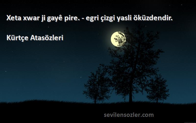 Kürtçe Atasözleri - Xeta xwar ji gayê pire. - egri çizgi yasli öküzdendir.