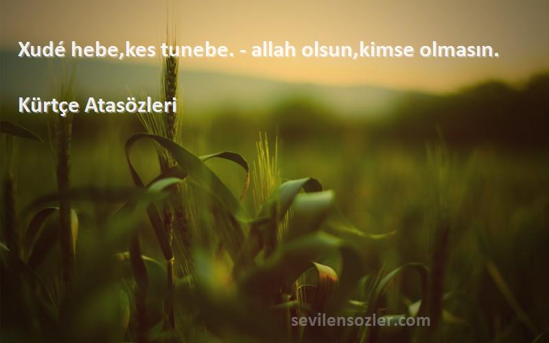 Kürtçe Atasözleri - Xudé hebe,kes tunebe. - allah olsun,kimse olmasın.