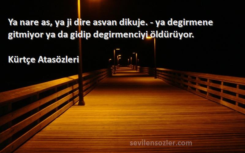 Kürtçe Atasözleri Sözleri 
Ya nare as, ya ji dire asvan dikuje. - ya degirmene gitmiyor ya da gidip degirmenciyi öldürüyor.