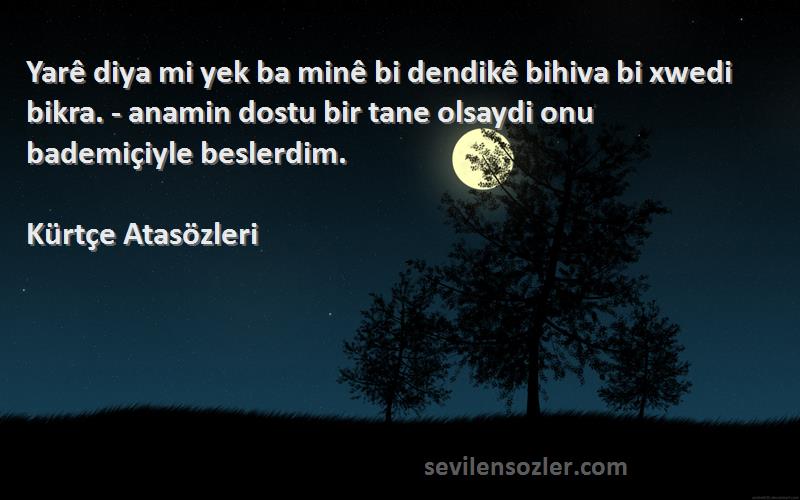 Kürtçe Atasözleri Sözleri 
Yarê diya mi yek ba minê bi dendikê bihiva bi xwedi bikra. - anamin dostu bir tane olsaydi onu bademiçiyle beslerdim.