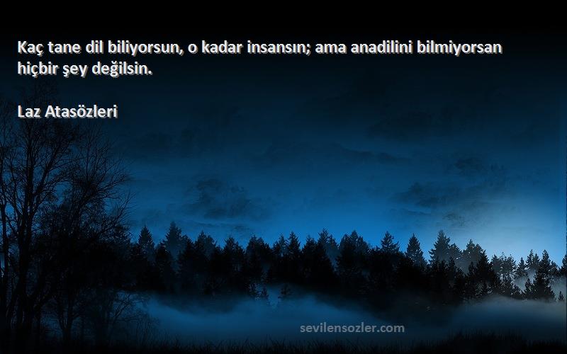 Laz Atasözleri Sözleri 
Kaç tane dil biliyorsun, o kadar insansın; ama anadilini bilmiyorsan hiçbir şey değilsin.