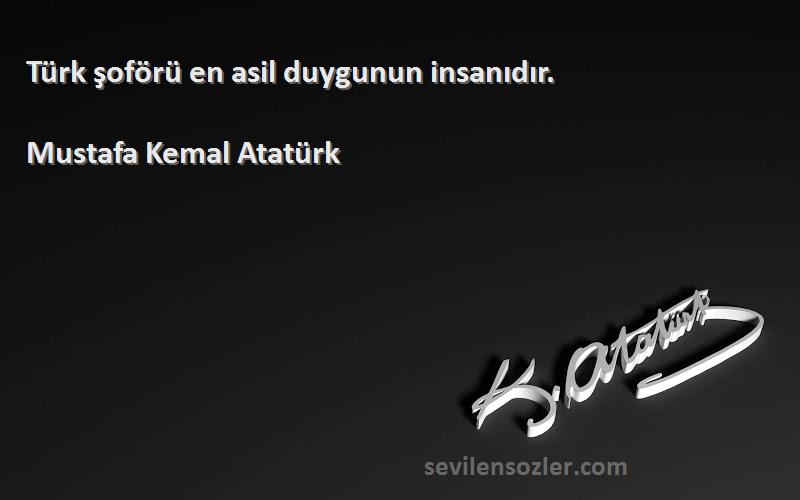 Mustafa Kemal Atatürk Sözleri 
Türk şoförü en asil duygunun insanıdır.