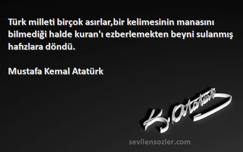 Mustafa Kemal Atatürk Sözleri 
Türk milleti birçok asırlar,bir kelimesinin manasını bilmediği halde kuran'ı ezberlemekten beyni sulanmış hafızlara döndü.