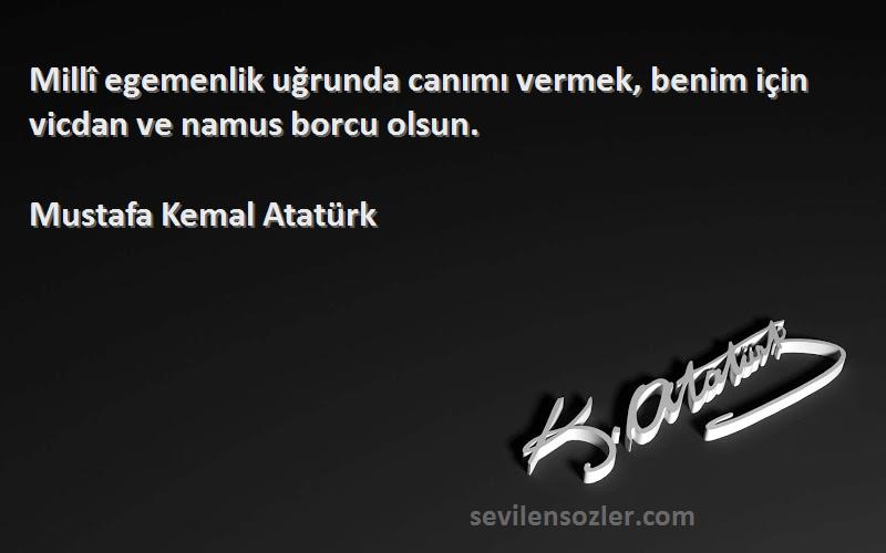 Mustafa Kemal Atatürk Sözleri 
Millî egemenlik uğrunda canımı vermek, benim için vicdan ve namus borcu olsun.