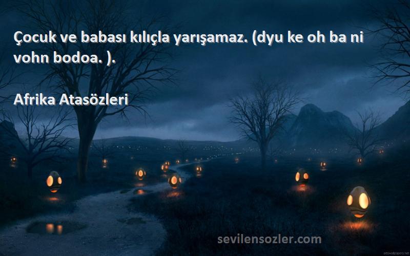 Afrika Atasözleri Sözleri 
Çocuk ve babası kılıçla yarışamaz. (dyu ke oh ba ni vohn bodoa. ).