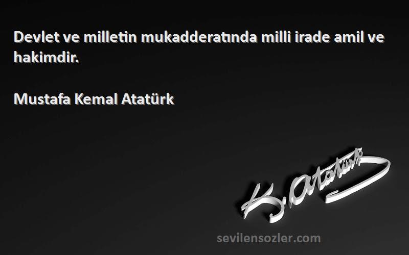Mustafa Kemal Atatürk - Devlet ve milletin mukadderatında milli irade amil ve hakimdir.