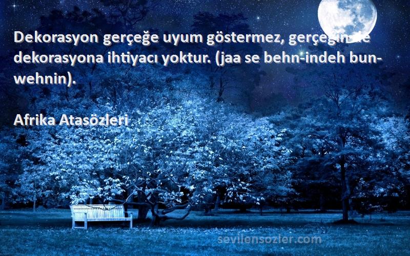 Afrika Atasözleri Sözleri 
Dekorasyon gerçeğe uyum göstermez, gerçeğin de dekorasyona ihtiyacı yoktur. (jaa se behn-indeh bun-wehnin).