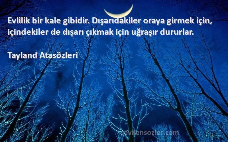 Tayland Atasözleri Sözleri 
Evlilik bir kale gibidir. Dışarıdakiler oraya girmek için, içindekiler de dışarı çıkmak için uğraşır dururlar.