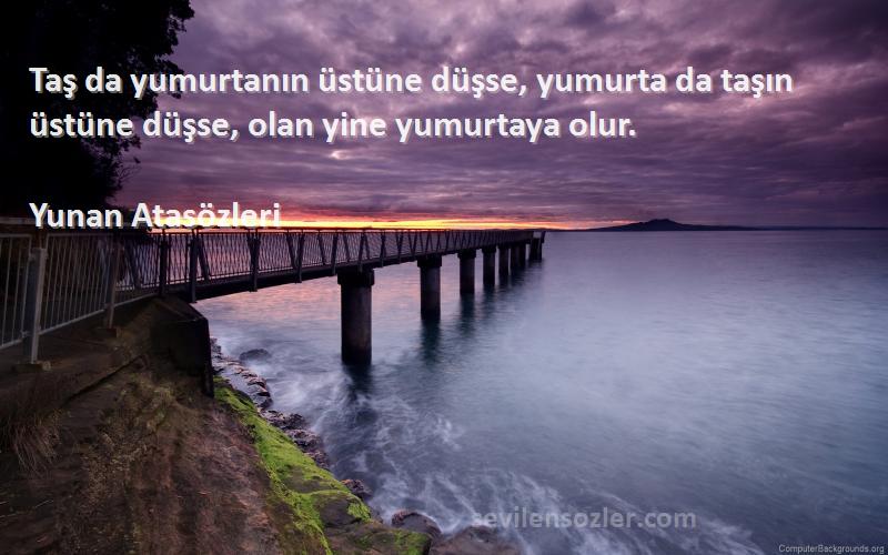 Yunan Atasözleri Sözleri 
Taş da yumurtanın üstüne düşse, yumurta da taşın üstüne düşse, olan yine yumurtaya olur.