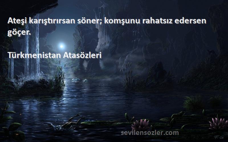 Türkmenistan Atasözleri - Ateşi karıştırırsan söner; komşunu rahatsız edersen göçer.