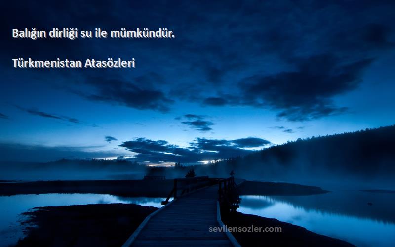 Türkmenistan Atasözleri - Balığın dirliği su ile mümkündür.