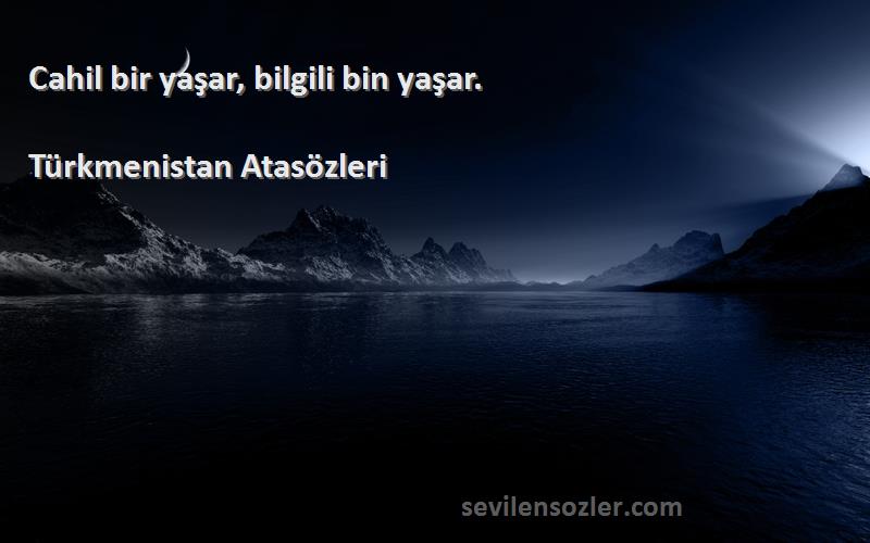 Türkmenistan Atasözleri - Cahil bir yaşar, bilgili bin yaşar.