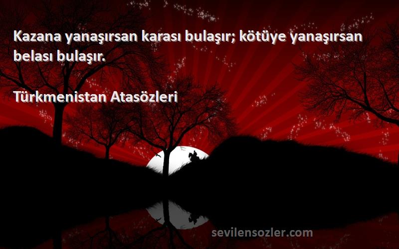 Türkmenistan Atasözleri - Kazana yanaşırsan karası bulaşır; kötüye yanaşırsan belası bulaşır.