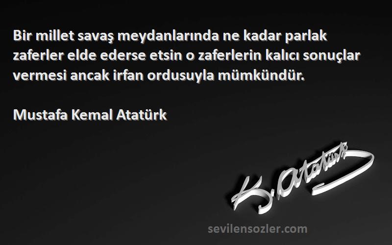 Mustafa Kemal Atatürk Sözleri 
Bir millet savaş meydanlarında ne kadar parlak zaferler elde ederse etsin o zaferlerin kalıcı sonuçlar vermesi ancak irfan ordusuyla mümkündür.