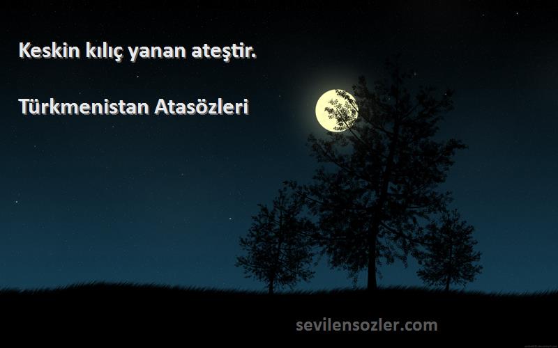 Türkmenistan Atasözleri - Keskin kılıç yanan ateştir.