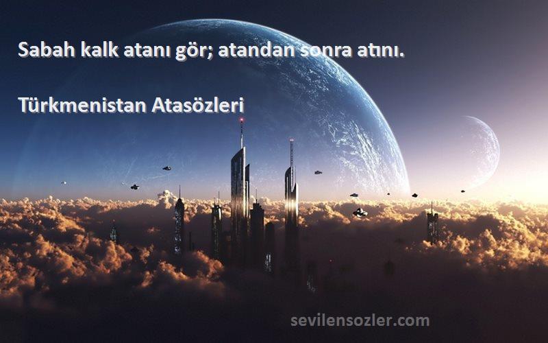Türkmenistan Atasözleri - Sabah kalk atanı gör; atandan sonra atını.